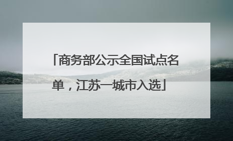 商务部公示全国试点名单，江苏一城市入选
