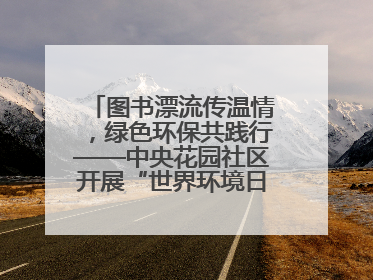 图书漂流传温情，绿色环保共践行——中央花园社区开展“世界环境日”活动