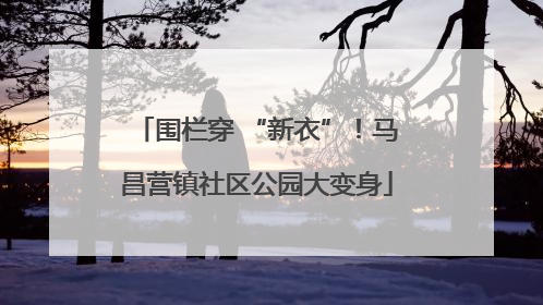 围栏穿 “新衣”！马昌营镇社区公园大变身