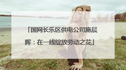 国网长乐区供电公司施晨晖：在一线绽放劳动之花