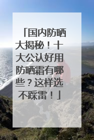 国内防晒大揭秘！十大公认好用防晒霜有哪些？这样选不踩雷！