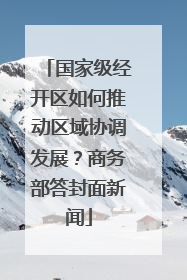 国家级经开区如何推动区域协调发展？商务部答封面新闻