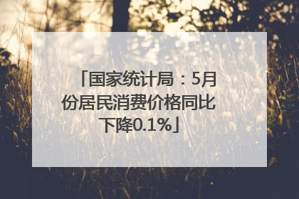 国家统计局：5月份居民消费价格同比下降0.1%