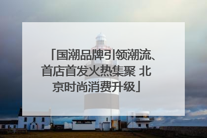 国潮品牌引领潮流、首店首发火热集聚 北京时尚消费升级