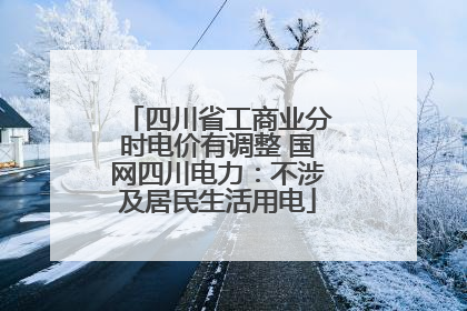 四川省工商业分时电价有调整 国网四川电力：不涉及居民生活用电