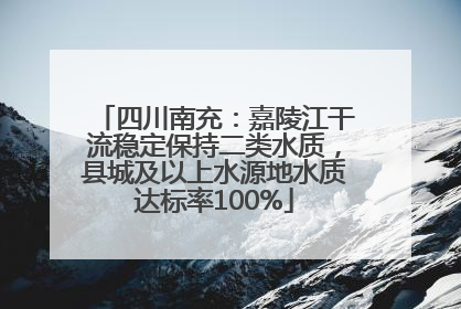 四川南充：嘉陵江干流稳定保持二类水质，县城及以上水源地水质达标率100%