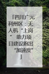 四川广元利州区：无人机“上岗” 助力项目建设跑出“加速度”