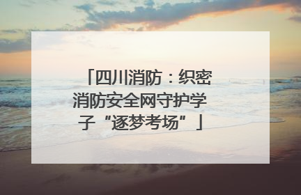 四川消防：织密消防安全网守护学子“逐梦考场”
