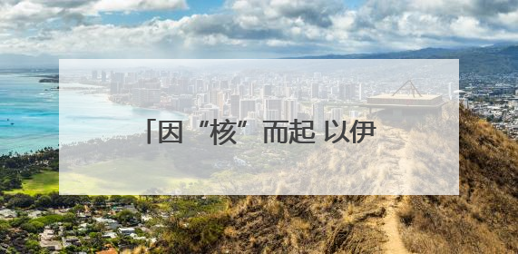 因“核”而起 以伊冲突或引发中东危局