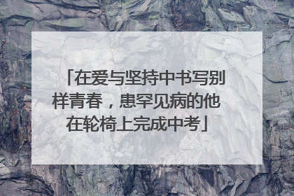 在爱与坚持中书写别样青春，患罕见病的他在轮椅上完成中考