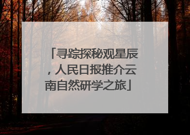 寻踪探秘观星辰，人民日报推介云南自然研学之旅