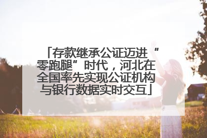 存款继承公证迈进“零跑腿”时代，河北在全国率先实现公证机构与银行数据实时交互