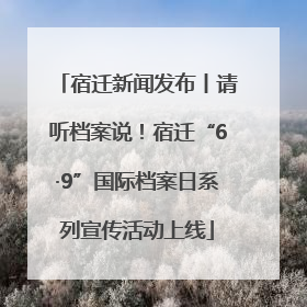 宿迁新闻发布丨请听档案说！宿迁“6·9”国际档案日系列宣传活动上线