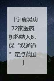宁夏吴忠72家医药机构纳入医保“双通道”定点范围