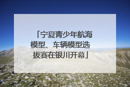 宁夏青少年航海模型、车辆模型选拔赛在银川开幕