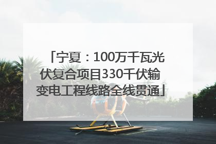 宁夏：100万千瓦光伏复合项目330千伏输变电工程线路全线贯通