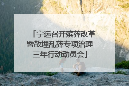 宁远召开殡葬改革暨散埋乱葬专项治理三年行动动员会