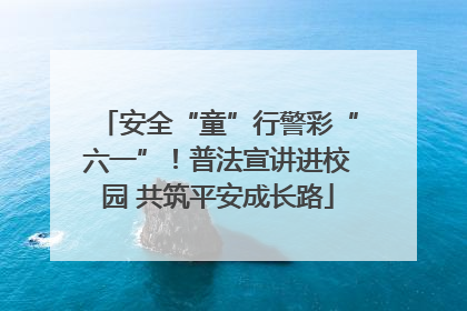 安全“童”行警彩“六一”！普法宣讲进校园 共筑平安成长路