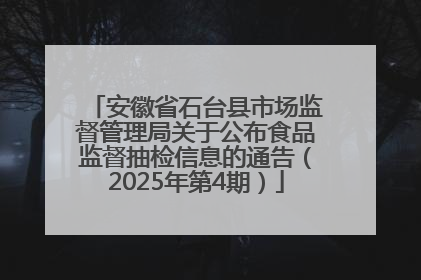 安徽省石台县市场监督管理局关于公布食品监督抽检信息的通告（2025年第4期）