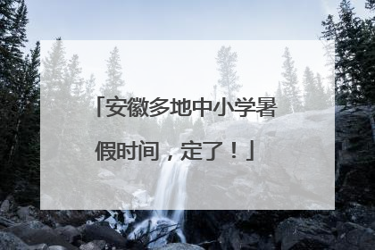 安徽多地中小学暑假时间，定了！