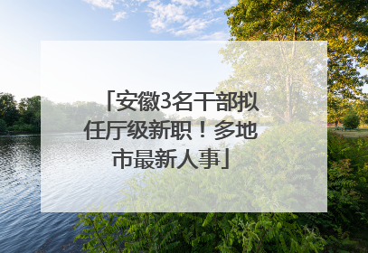 安徽3名干部拟任厅级新职！多地市最新人事