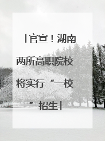官宣！湖南两所高职院校将实行“一校”招生