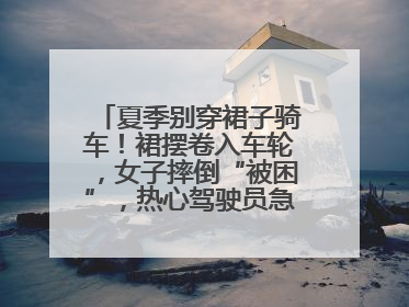 夏季别穿裙子骑车！裙摆卷入车轮，女子摔倒“被困”，热心驾驶员急伸援手