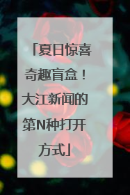 夏日惊喜奇趣盲盒！大江新闻的第N种打开方式