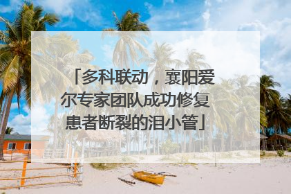 多科联动，襄阳爱尔专家团队成功修复患者断裂的泪小管