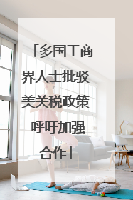 多国工商界人士批驳美关税政策 呼吁加强合作