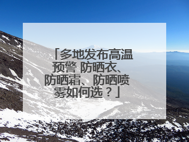 多地发布高温预警 防晒衣、防晒霜、防晒喷雾如何选？