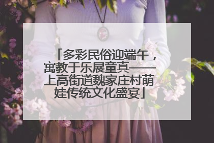 多彩民俗迎端午，寓教于乐展童真——上高街道魏家庄村萌娃传统文化盛宴