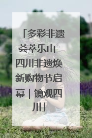 多彩非遗荟萃乐山 四川非遗焕新购物节启幕｜镜观四川