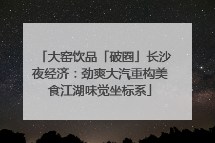 大窑饮品「破圈」长沙夜经济：劲爽大汽重构美食江湖味觉坐标系