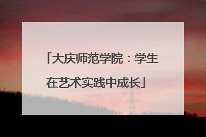 大庆师范学院：学生在艺术实践中成长