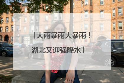 大雨暴雨大暴雨！湖北又迎强降水