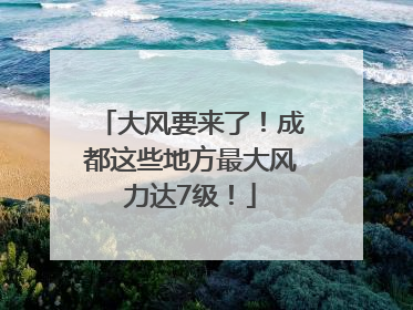 大风要来了！成都这些地方最大风力达7级！