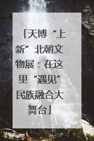 天博“上新”北朝文物展：在这里“遇见”民族融合大舞台