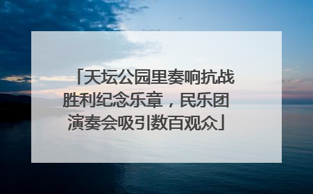 天坛公园里奏响抗战胜利纪念乐章，民乐团演奏会吸引数百观众