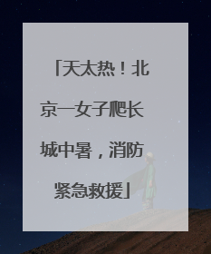 天太热！北京一女子爬长城中暑，消防紧急救援
