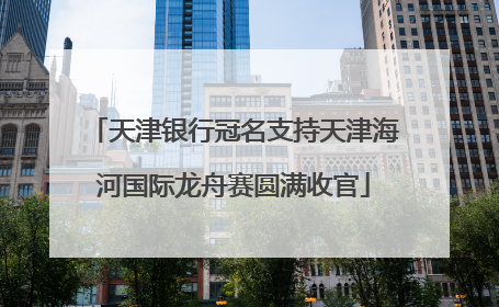 天津银行冠名支持天津海河国际龙舟赛圆满收官