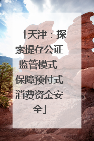 天津：探索提存公证监管模式 保障预付式消费资金安全