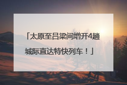 太原至吕梁间增开4趟城际直达特快列车！