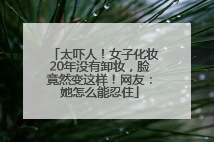 太吓人！女子化妆20年没有卸妆，脸竟然变这样！网友：她怎么能忍住