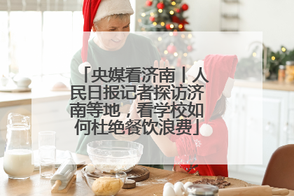央媒看济南丨人民日报记者探访济南等地，看学校如何杜绝餐饮浪费