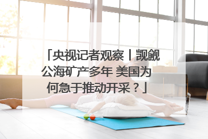央视记者观察丨觊觎公海矿产多年 美国为何急于推动开采？