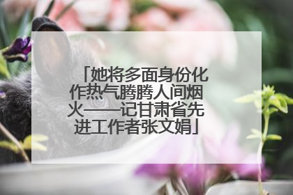 她将多面身份化作热气腾腾人间烟火——记甘肃省先进工作者张文娟