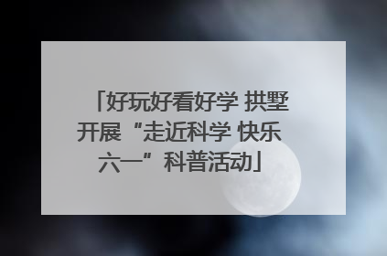 好玩好看好学 拱墅开展“走近科学 快乐六一”科普活动