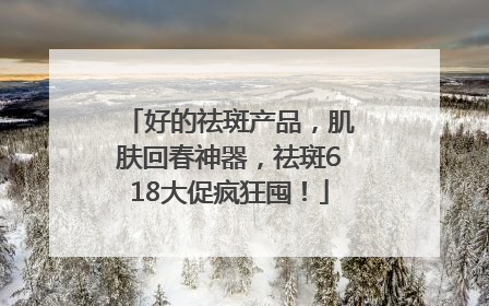 好的祛斑产品，肌肤回春神器，祛斑618大促疯狂囤！