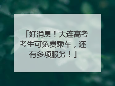 好消息！大连高考考生可免费乘车，还有多项服务！